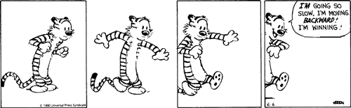 A 4-panel daily strip.
Panel 1: Hobbes stands on the spot, perching forward as if in motion.
Panel 2: Hobbes appears to take a small step backward.
Panel 3: Hobbes appears to continue taking a small step backward.
Panel 4: Hobbes, stepping backward off frame, says 'I'M GOING SO SLOW, I'M MOVING BACKWARD! I'M WINNING!'.