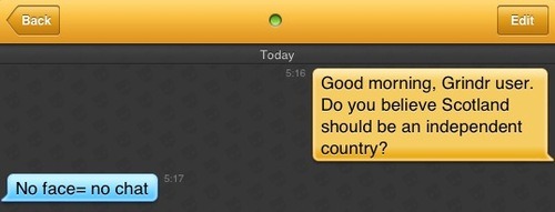 Me: Good morning, Grindr user. Do you believe Scotland should be an independent country?
Grindr user: No face= no chat