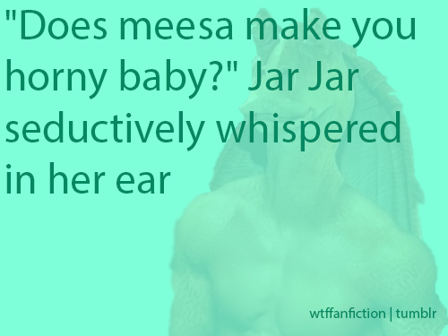 wtffanfiction:Fandom: Star Wars“Does meesa make you horny...