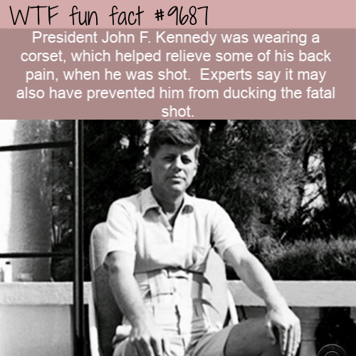 President John F. Kennedy was wearing a corset, which helped relieve some of his back pain, when he was shot.  Experts say it may also have prevented him from ducking the fatal shot.