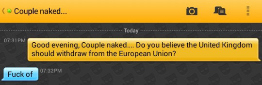 Me: Good evening, Couple naked.... Do you believe the United Kingdom should withdraw from the European Union?
Couple naked...: Fuck of