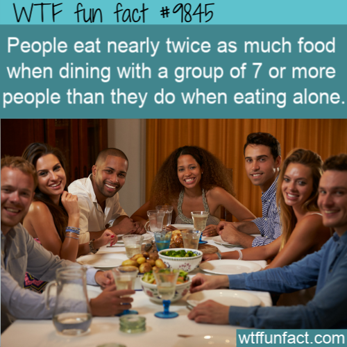 Random WTF Fact: People eat nearly twice as much food when dining with a group of 7 or more people than they do when eating alone.