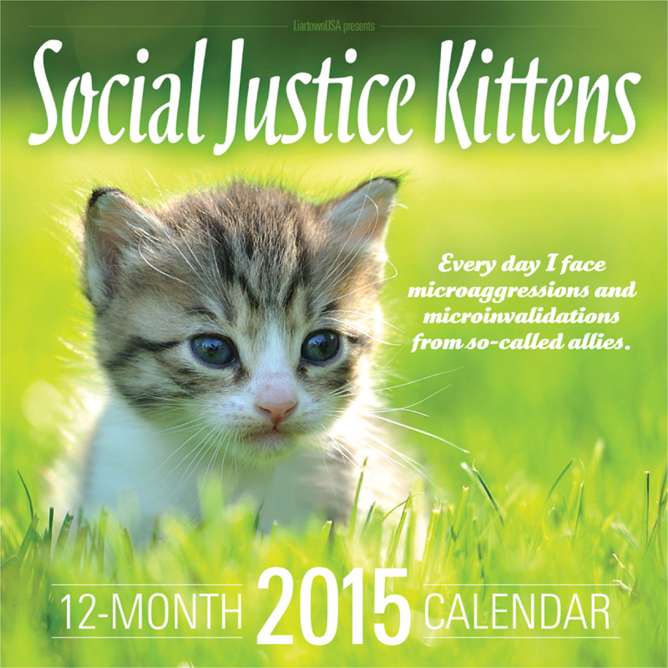 SOCIAL JUSTICE KITTENS 2015 CALENDAR LiartownUSA has always celebrated ONLINE SOCIAL JUSTICE WARRIORS. Now, spurred by popular demand and a deep desire to properly honor the internet’s bravest, most...