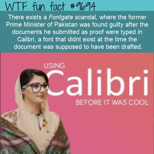 There exists a Fontgate scandal, where the former Prime Minister of Pakistan was found guilty after the documents he submitted as proof were typed in Calibri, a font that didnt exist at the time the document was supposed to have been drafted. 