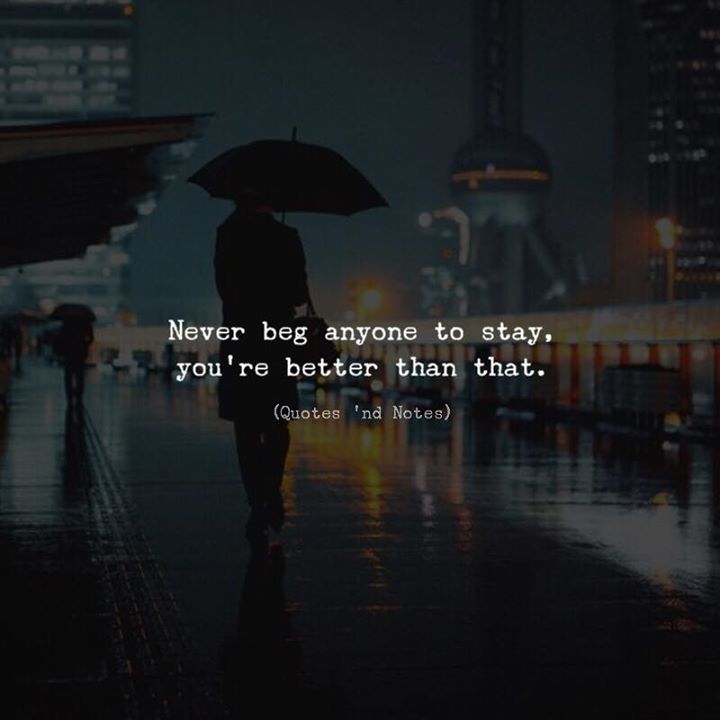 Quotes 'nd Notes - Never beg anyone to stay, you’re better than that....