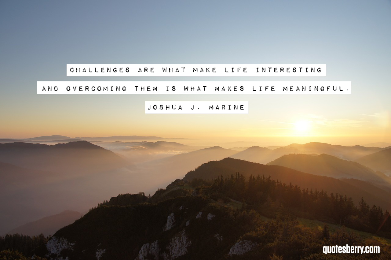 Challenges are what make life  interesting and 