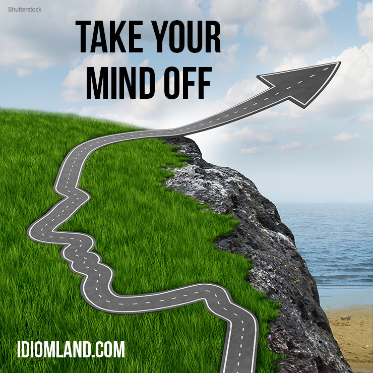 Idiom Land — “take Your Mind Off Something” Means “to Do 