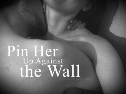 direwolfdominant:Pin her up against the wall