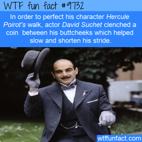 In order to perfect his character Hercule Poirot’s walk, actor David Suchet clenched a coin  between his buttcheeks which helped slow and shorten his stride.