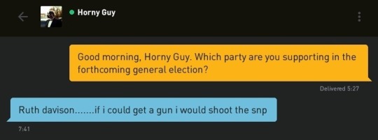 Me: Good morning, Horny Guy. Which party are you supporting in the forthcoming general election?
Horny Guy: Ruth davison.......if i could get a gun i would shoot the snp