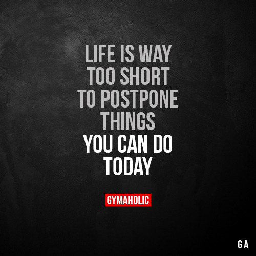 gymaaholic:Life is way too short to postpone thingsYou can do...