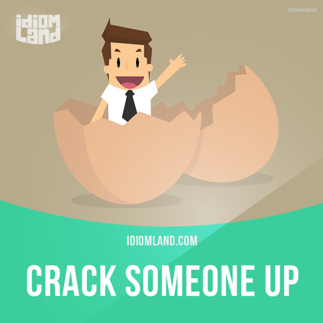 Be up to somebody. Crack someone up.