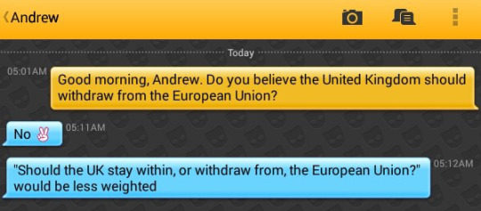 Me: Good morning, Andrew. Do you believe the United Kingdom should withdraw from the European Union?
Andrew: No ✌️
Andrew: 'Should the UK stay within, or withdraw from, the European Union?' would be less weighted