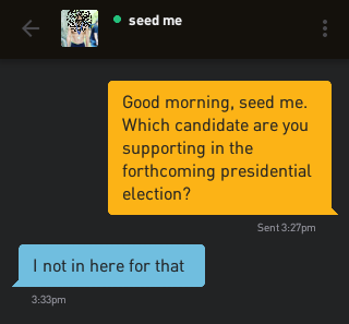 Me: Good morning, seed me. Which candidate are you supporting in the forthcoming presidential election? seed me: I not in here for that