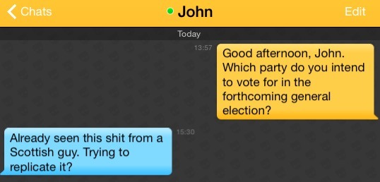 Me: Good afternoon, John. Which party do you intend to vote for in the forthcoming general election?
John: Already seen this shit from a Scottish guy. Trying to replicate it?