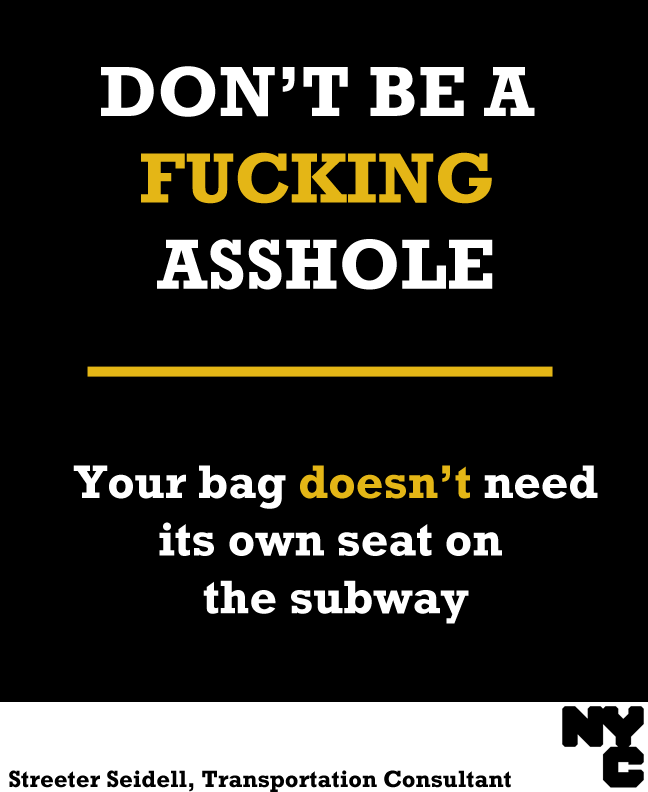 olivemylove:
“ streeter: Don’t Be A Fucking Asshole on the NYC Subway
I’d like to launch an awareness campaign aimed at rude New Yorkers, written in a style they’ll understand, so that one day, maybe, they won’t be quite so shitty.
I should note that...