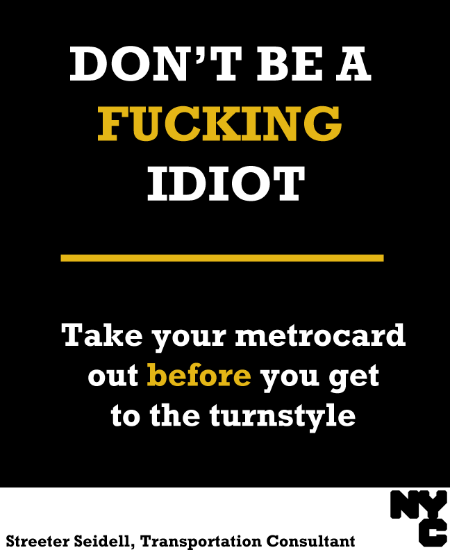olivemylove:
“ streeter: Don’t Be A Fucking Asshole on the NYC Subway
I’d like to launch an awareness campaign aimed at rude New Yorkers, written in a style they’ll understand, so that one day, maybe, they won’t be quite so shitty.
I should note that...